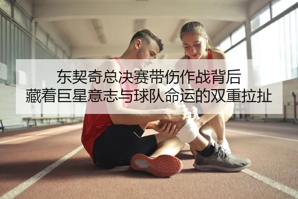 东契奇总决赛带伤作战背后 藏着巨星意志与球队命运的双重拉扯